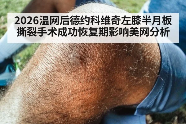 2026温网后德约科维奇左膝半月板撕裂手术成功恢复期影响美网分析