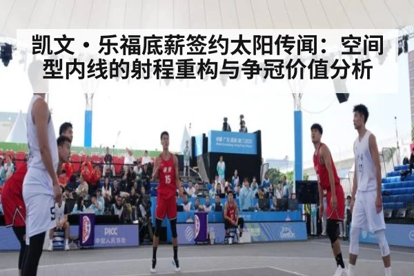 凯文·乐福底薪签约太阳传闻：空间型内线的射程重构与争冠价值分析