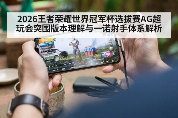 2026王者荣耀世界冠军杯选拔赛AG超玩会突围版本理解与一诺射手体系解析