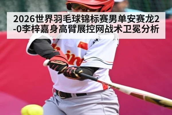 2026世界羽毛球锦标赛男单安赛龙2-0李梓嘉身高臂展控网战术卫冕分析