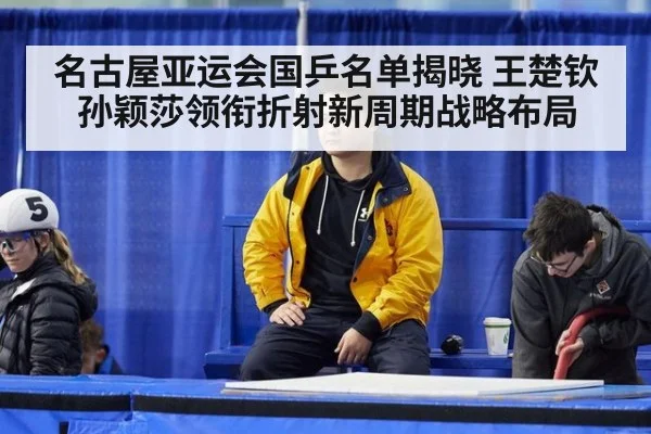 名古屋亚运会国乒名单揭晓 王楚钦孙颖莎领衔折射新周期战略布局