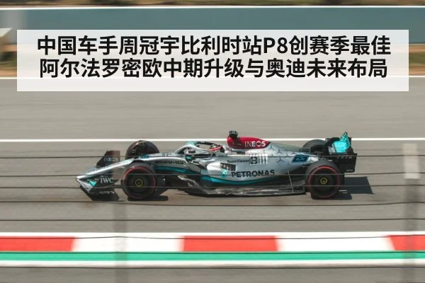 中国车手周冠宇比利时站P8创赛季最佳 阿尔法罗密欧中期升级与奥迪未来布局