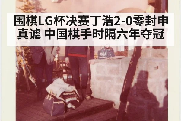 围棋LG杯决赛丁浩2-0零封申真谑 中国棋手时隔六年夺冠