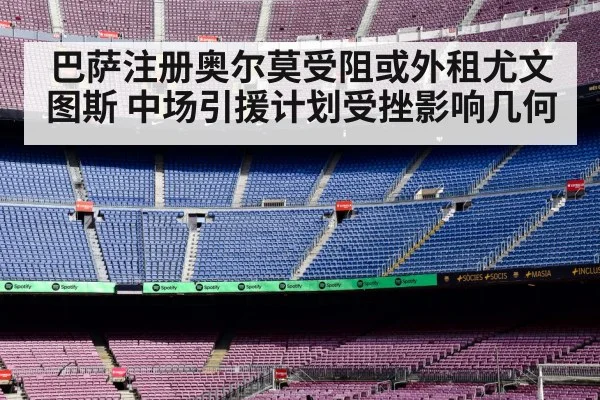 巴萨注册奥尔莫受阻或外租尤文图斯 中场引援计划受挫影响几何