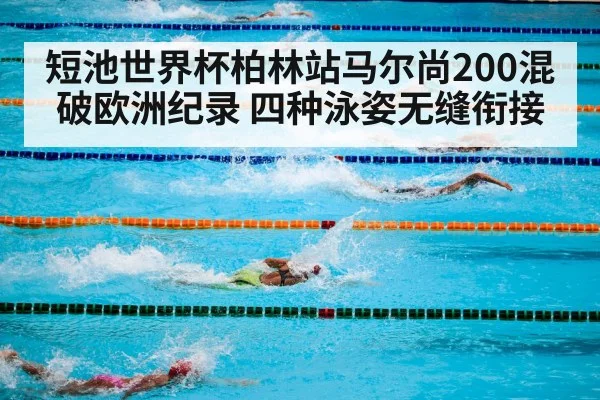 短池世界杯柏林站马尔尚200混破欧洲纪录 四种泳姿无缝衔接