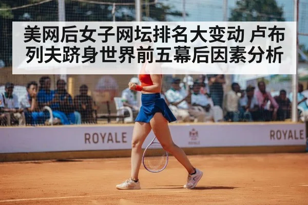 美网后女子网坛排名大变动 卢布列夫跻身世界前五幕后因素分析