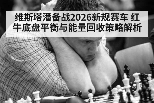 维斯塔潘备战2026新规赛车 红牛底盘平衡与能量回收策略解析