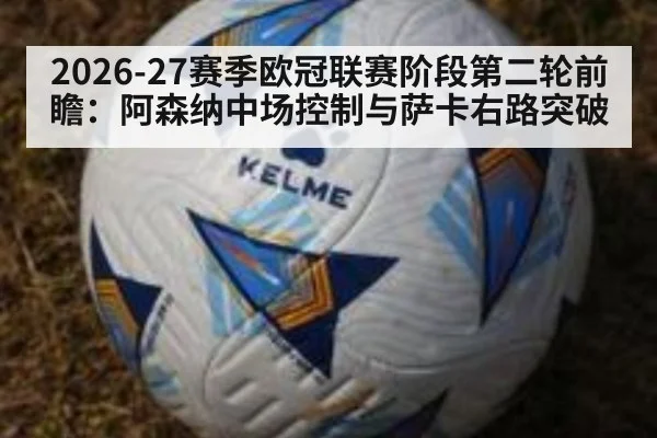 2026-27赛季欧冠联赛阶段第二轮前瞻:阿森纳中场控制与萨卡右路突破