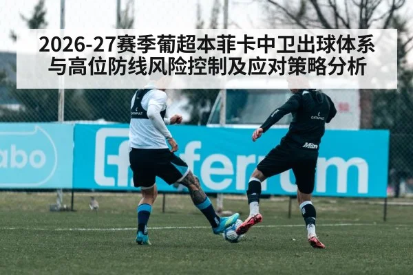 2026-27赛季葡超本菲卡中卫出球体系与高位防线风险控制及应对策略分析